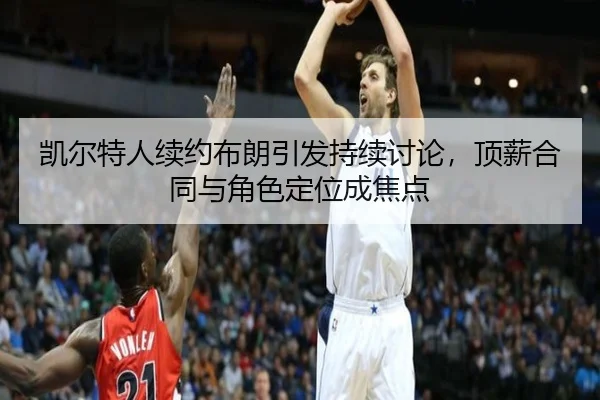 凯尔特人续约布朗引发持续讨论，顶薪合同与角色定位成焦点
