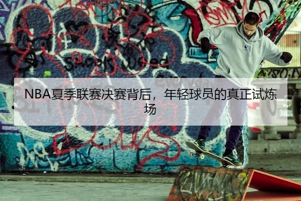 NBA夏季联赛决赛背后，年轻球员的真正试炼场