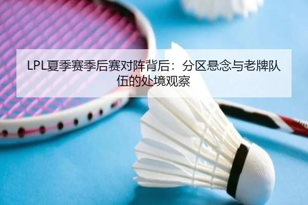 LPL夏季赛季后赛对阵背后：分区悬念与老牌队伍的处境观察